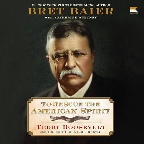 To Rescue the American Spirit: Theodore Roosevelt and the Birth of a Superpower By Bret Baier